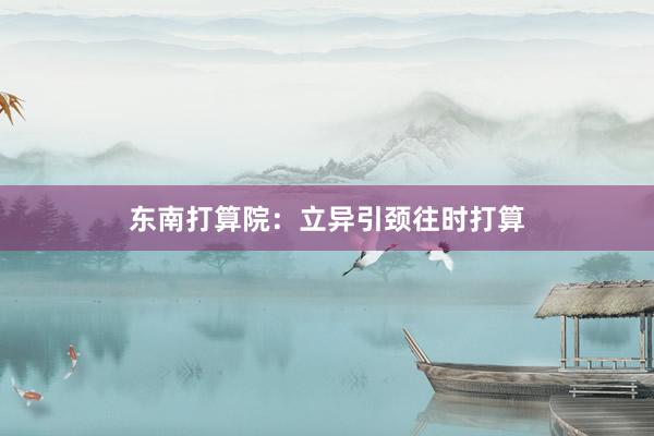 东南打算院：立异引颈往时打算
