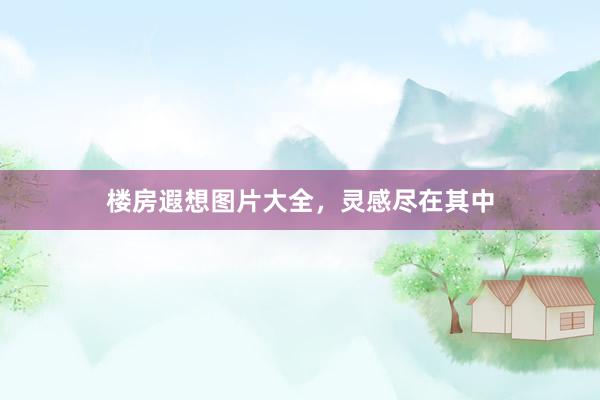 楼房遐想图片大全，灵感尽在其中