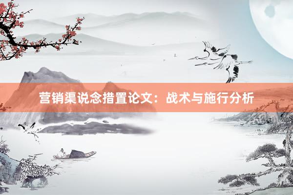 营销渠说念措置论文：战术与施行分析